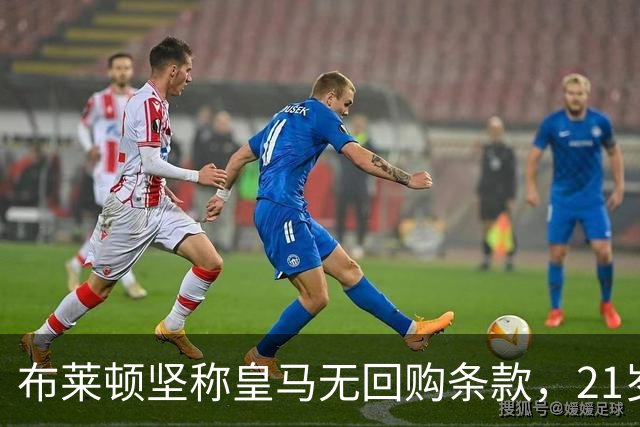 布莱顿坚称皇马无回购条款，21岁新星却亲口说想回去