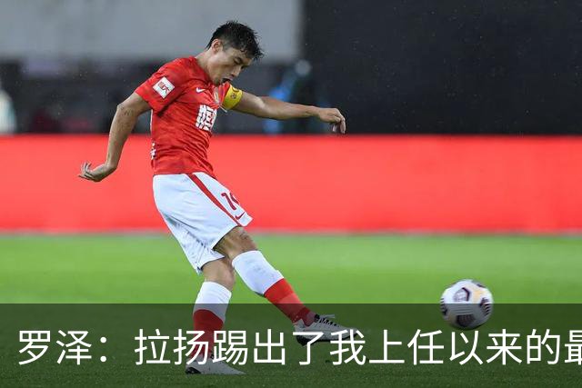 罗泽：拉扬踢出了我上任以来的最佳表现，要继续保持这种状态